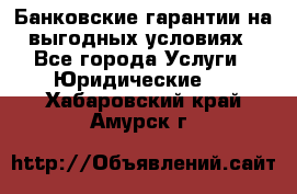 Банковские гарантии на выгодных условиях - Все города Услуги » Юридические   . Хабаровский край,Амурск г.